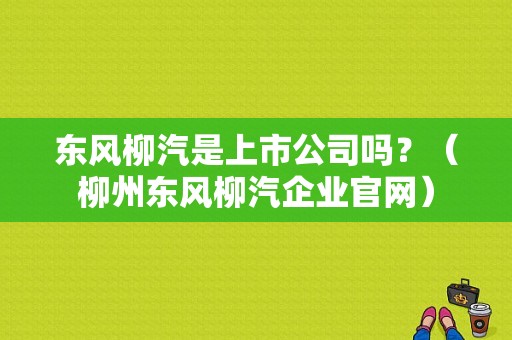 东风柳汽是上市公司吗？（柳州东风柳汽企业官网）-图1