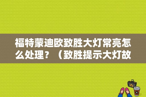 福特蒙迪欧致胜大灯常亮怎么处理？（致胜提示大灯故障）-图1