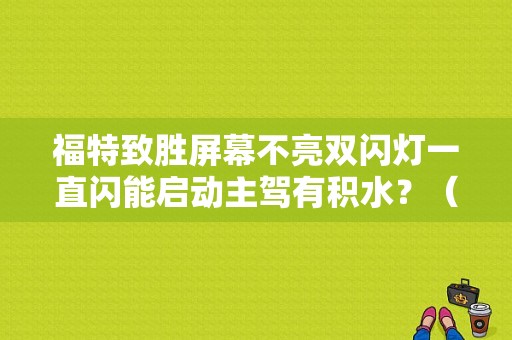 福特致胜屏幕不亮双闪灯一直闪能启动主驾有积水？（致胜无故障警报）-图1