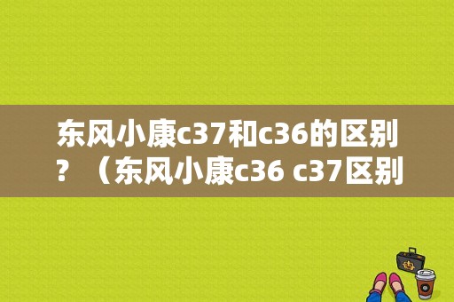 东风小康c37和c36的区别？（东风小康c36 c37区别）-图1