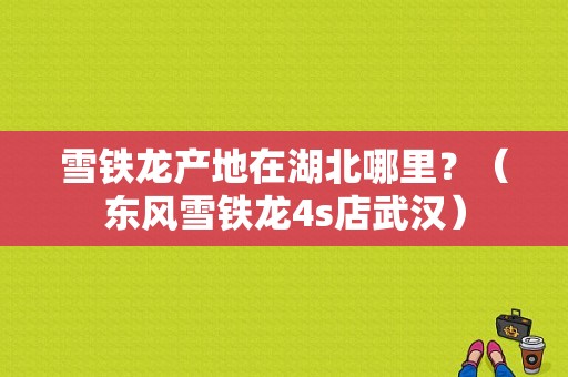 雪铁龙产地在湖北哪里？（东风雪铁龙4s店武汉）-图1