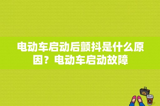 电动车启动后颤抖是什么原因？电动车启动故障-图1