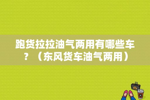 跑货拉拉油气两用有哪些车？（东风货车油气两用）-图1