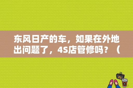 东风日产的车，如果在外地出问题了，4S店管修吗？（东风日产 总部电话）-图1