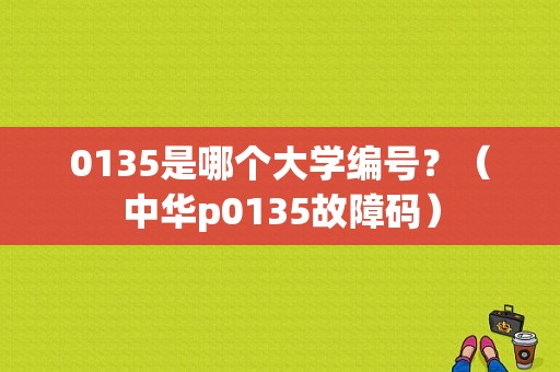 0135是哪个大学编号？（中华p0135故障码）-图1