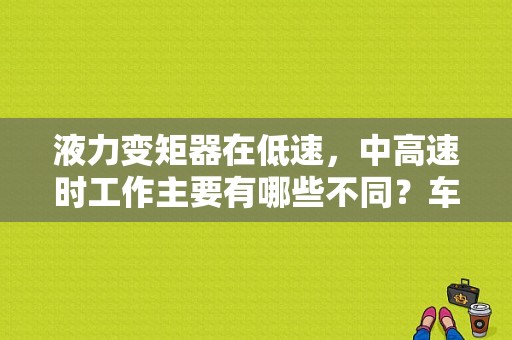 液力变矩器在低速，中高速时工作主要有哪些不同？车辆高速公路故障顺序-图1