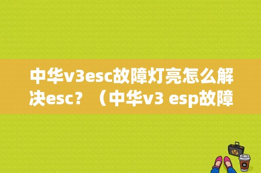 中华v3esc故障灯亮怎么解决esc？（中华v3 esp故障）-图2