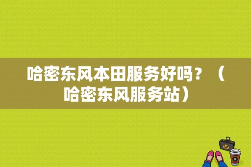 哈密东风本田服务好吗？（哈密东风服务站）