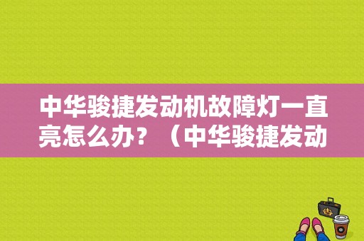 中华骏捷发动机故障灯一直亮怎么办？（中华骏捷发动机故障灯）-图1