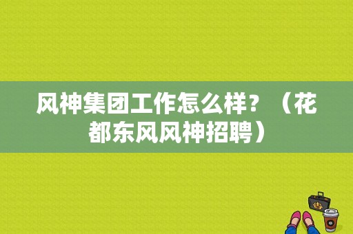 风神集团工作怎么样？（花都东风风神招聘）-图1
