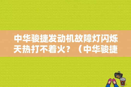 中华骏捷发动机故障灯闪烁天热打不着火？（中华骏捷发动机故障灯常亮）-图1