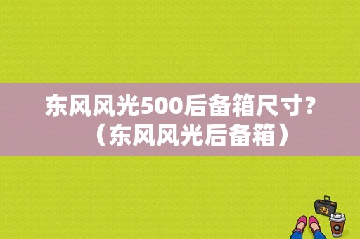 东风风光500后备箱尺寸？（东风风光后备箱）-图1