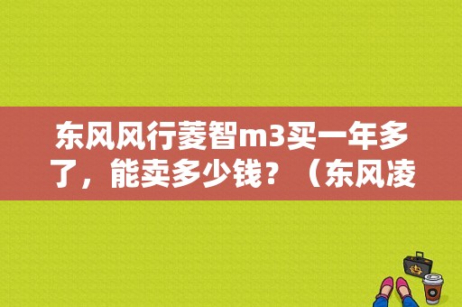 东风风行菱智m3买一年多了，能卖多少钱？（东风凌智m3多少钱）-图1