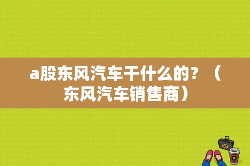 a股东风汽车干什么的？（东风汽车销售商）-图1