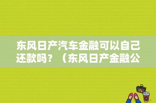 东风日产汽车金融可以自己还款吗？（东风日产金融公司官网）-图1