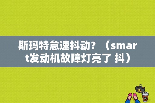 斯玛特怠速抖动？（smart发动机故障灯亮了 抖）-图1