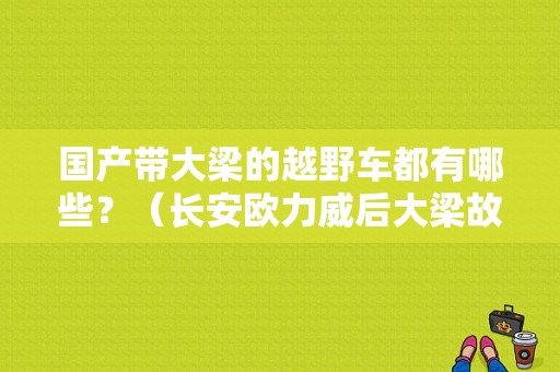 国产带大梁的越野车都有哪些？（长安欧力威后大梁故障）-图1