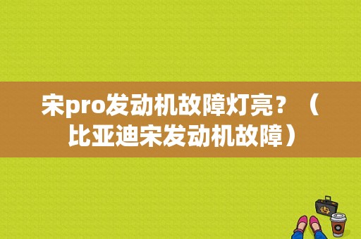 宋pro发动机故障灯亮？（比亚迪宋发动机故障）-图1