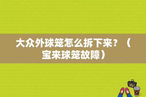 大众外球笼怎么拆下来？（宝来球笼故障）-图1