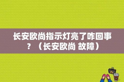 长安欧尚指示灯亮了咋回事？（长安欧尚 故障）-图1