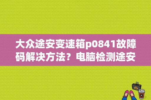 大众途安变速箱p0841故障码解决方法？电脑检测途安变速箱通信故障-图1