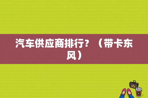 汽车供应商排行？（带卡东风）-图1