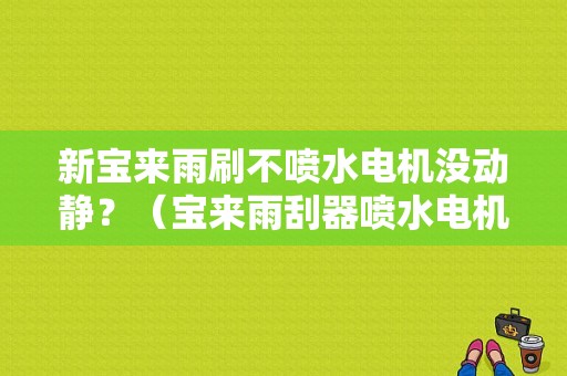 新宝来雨刷不喷水电机没动静？（宝来雨刮器喷水电机线路故障）-图1