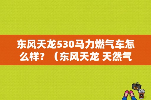 东风天龙530马力燃气车怎么样？（东风天龙 天然气）-图1