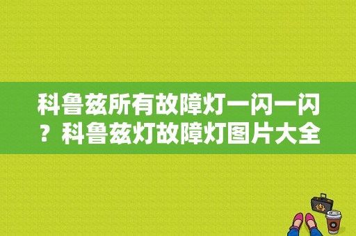 科鲁兹所有故障灯一闪一闪？科鲁兹灯故障灯图片大全-图1
