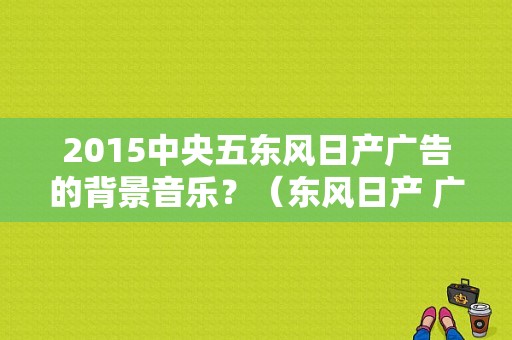 2015中央五东风日产广告的背景音乐？（东风日产 广告曲）-图1