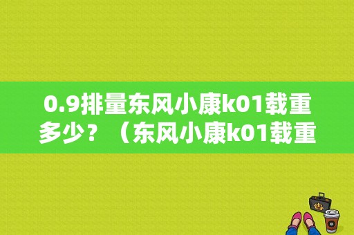 0.9排量东风小康k01载重多少？（东风小康k01载重）-图1
