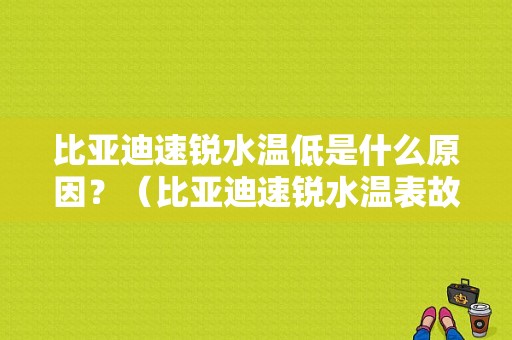 比亚迪速锐水温低是什么原因？（比亚迪速锐水温表故障）-图1