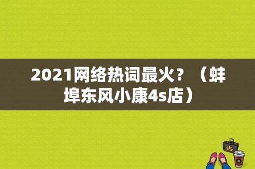 2021网络热词最火？（蚌埠东风小康4s店）-图1
