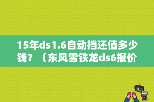 15年ds1.6自动挡还值多少钱？（东风雪铁龙ds6报价）-图1