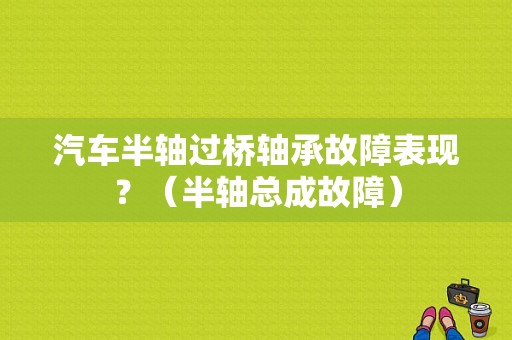 汽车半轴过桥轴承故障表现？（半轴总成故障）-图1