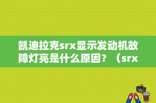 凯迪拉克srx显示发动机故障灯亮是什么原因？（srx 发动机故障灯）-图1
