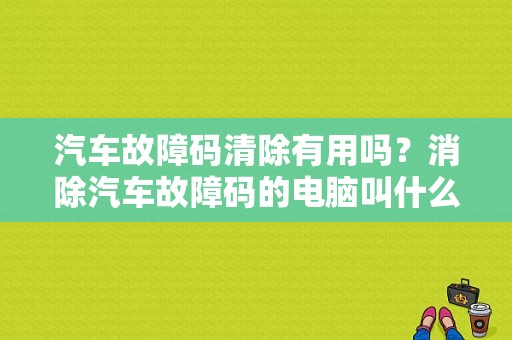 汽车故障码清除有用吗？消除汽车故障码的电脑叫什么-图1