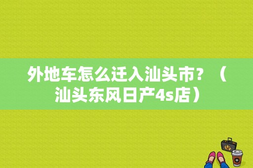 外地车怎么迁入汕头市？（汕头东风日产4s店）-图1