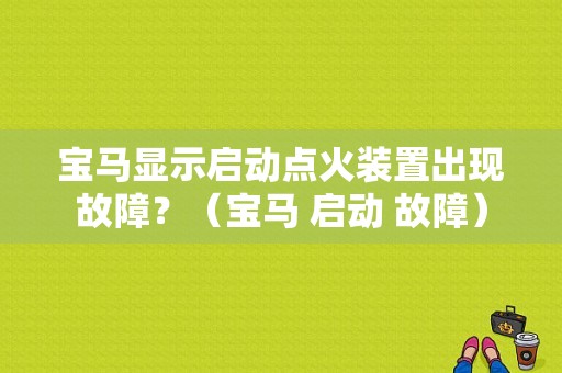 宝马显示启动点火装置出现故障？（宝马 启动 故障）-图1