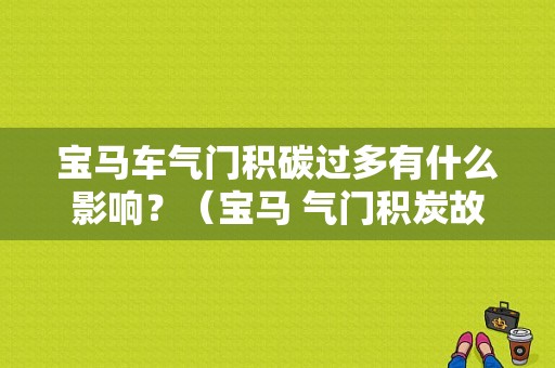 宝马车气门积碳过多有什么影响？（宝马 气门积炭故障）-图1