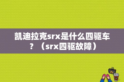 凯迪拉克srx是什么四驱车？（srx四驱故障）-图1
