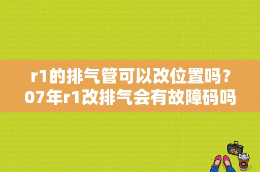 r1的排气管可以改位置吗？07年r1改排气会有故障码吗-图1
