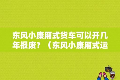 东风小康厢式货车可以开几年报废？（东风小康厢式运输车）-图1