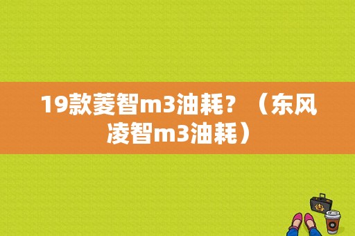 19款菱智m3油耗？（东风凌智m3油耗）-图1
