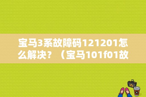 宝马3系故障码121201怎么解决？（宝马101f01故障怎么修）-图1