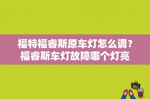 福特福睿斯原车灯怎么调？福睿斯车灯故障哪个灯亮-图1