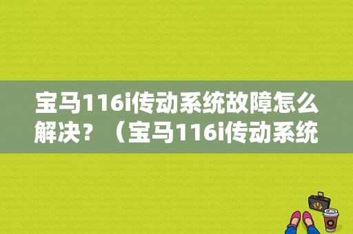 宝马116i传动系统故障怎么解决？（宝马116i传动系统故障）-图1