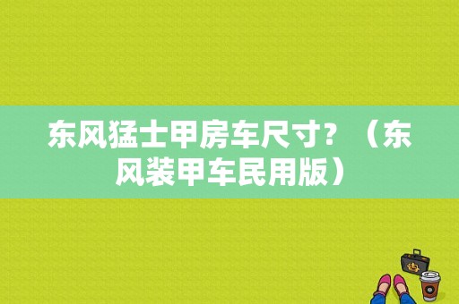 东风猛士甲房车尺寸？（东风装甲车民用版）-图1