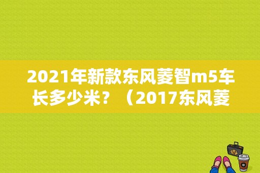 2021年新款东风菱智m5车长多少米？（2017东风菱智m5加长版）-图1
