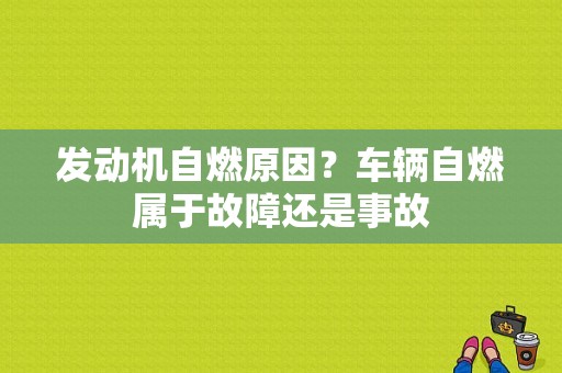 发动机自燃原因？车辆自燃属于故障还是事故-图1